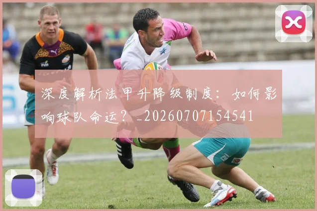 深度解析法甲升降级制度：如何影响球队命运？_20260707154541