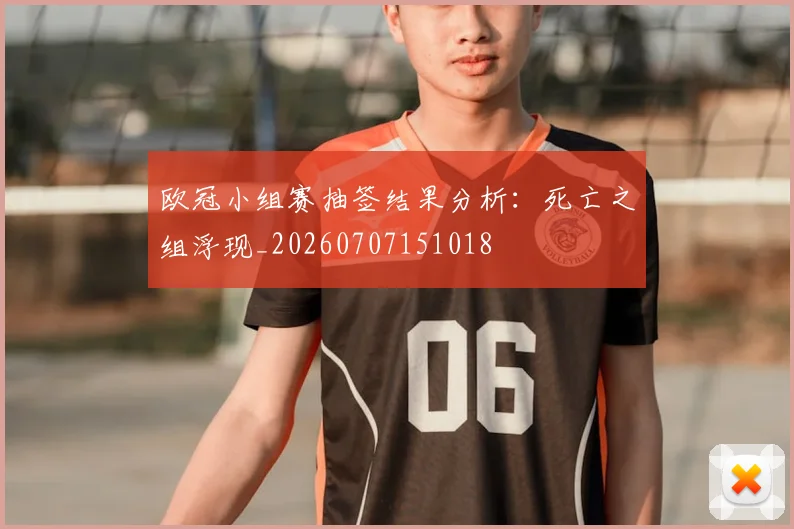 欧冠小组赛抽签结果分析：死亡之组浮现_20260707151018