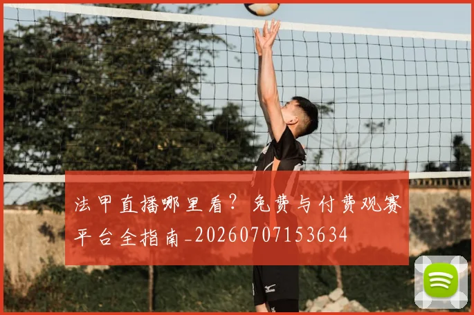 法甲直播哪里看？免费与付费观赛平台全指南_20260707153634