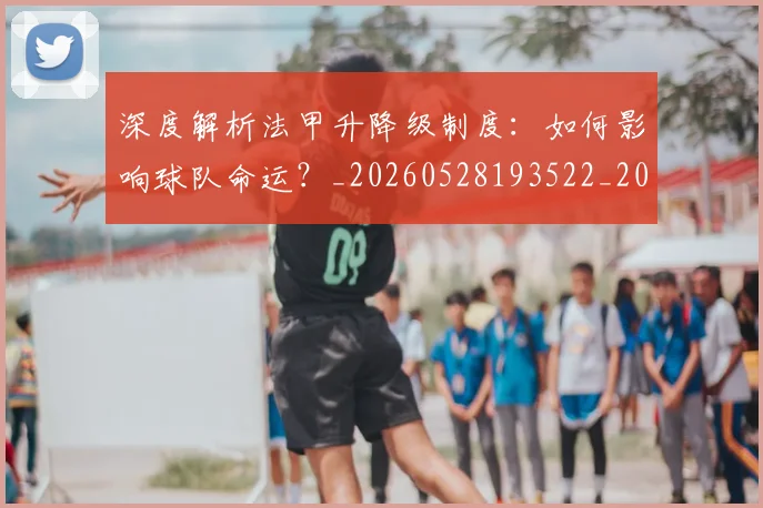 深度解析法甲升降级制度：如何影响球队命运？_20260528193522_20260707154543_20260801203640