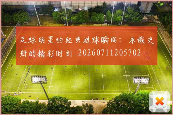 足球明星的经典进球瞬间：永载史册的精彩时刻_20260711205702