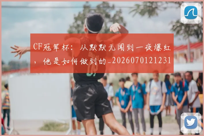 CF冠军杯：从默默无闻到一夜爆红，他是如何做到的_20260701212312