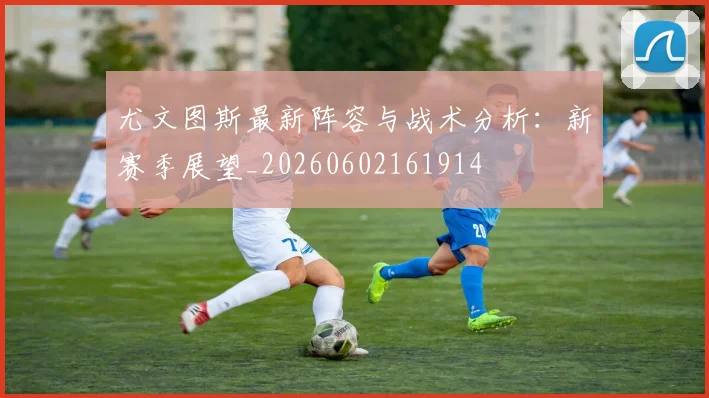 尤文图斯最新阵容与战术分析:新赛季展望_20260602161914