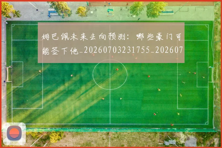 姆巴佩未来去向预测：哪些豪门可能签下他_20260703231755_20260720185829
