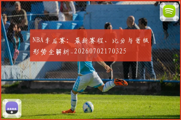 NBA季后赛:最新赛程、比分与晋级形势全解析_20260702170325