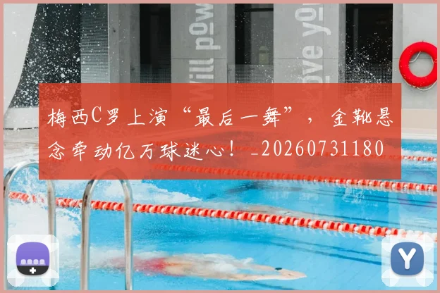 梅西C罗上演“最后一舞”，金靴悬念牵动亿万球迷心！_20260731180007