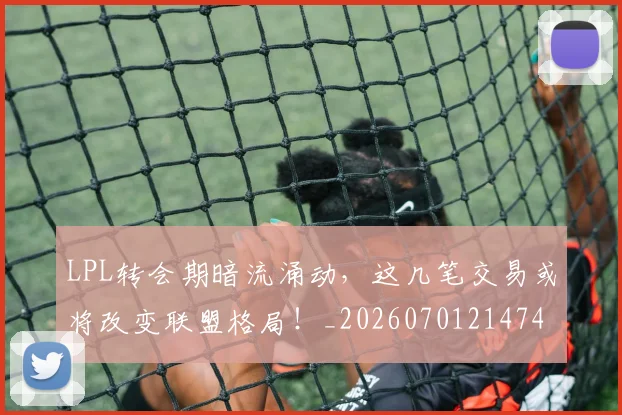 LPL转会期暗流涌动，这几笔交易或将改变联盟格局！_20260701214742