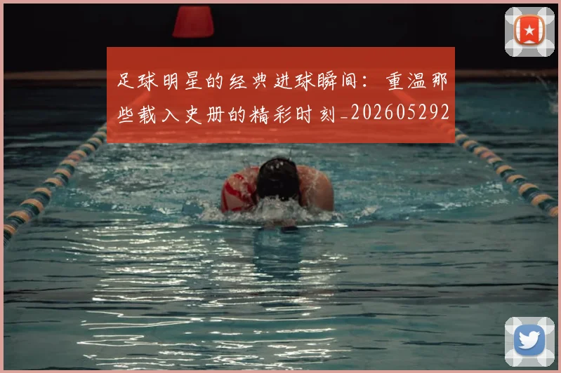 足球明星的经典进球瞬间：重温那些载入史册的精彩时刻_20260529200845_20260711205707