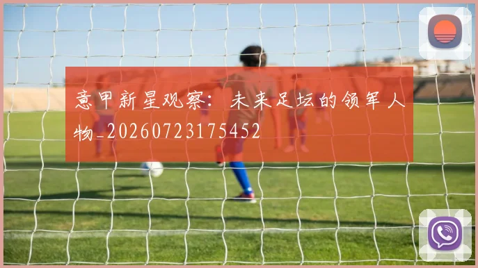 意甲新星观察:未来足坛的领军人物_20260723175452