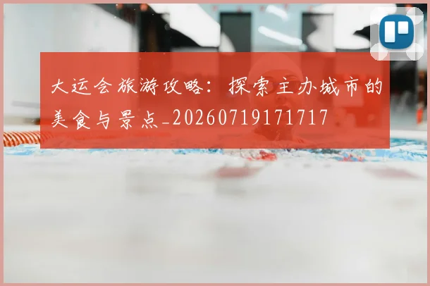 大运会旅游攻略:探索主办城市的美食与景点_20260719171717