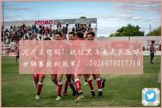 万万没想到！这位黑马竟是乒乓球世锦赛新科冠军！_20260702173102