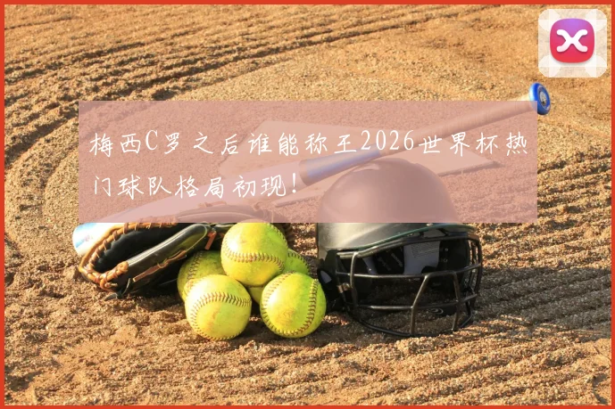 梅西C罗之后谁能称王2026世界杯热门球队格局初现!