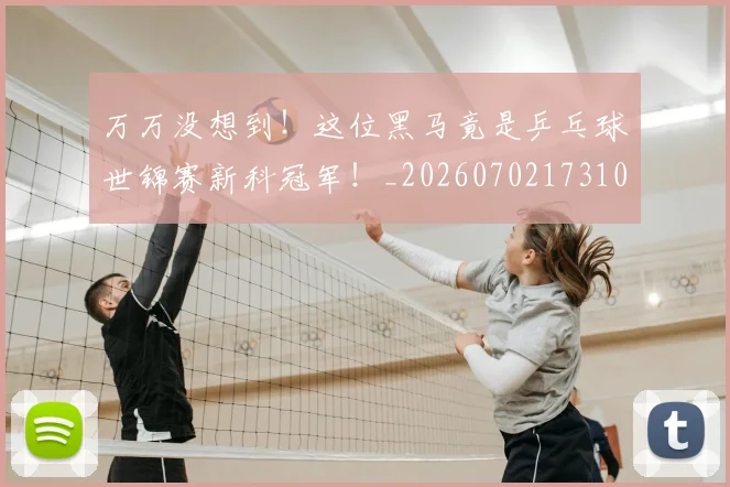 万万没想到!这位黑马竟是乒乓球世锦赛新科冠军!_20260702173102_20260715184515
