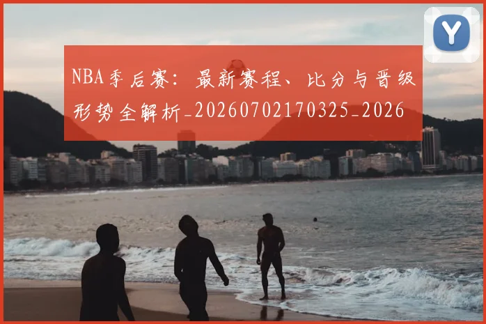 NBA季后赛:最新赛程、比分与晋级形势全解析_20260702170325_20260714213139