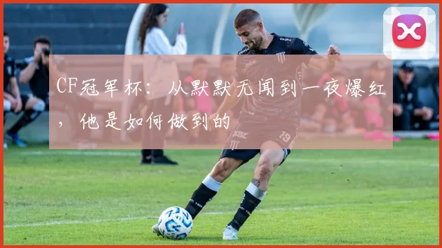 CF冠军杯:从默默无闻到一夜爆红,他是如何做到的