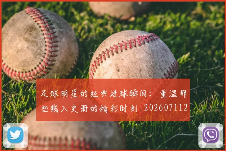 足球明星的经典进球瞬间：重温那些载入史册的精彩时刻_20260711205704