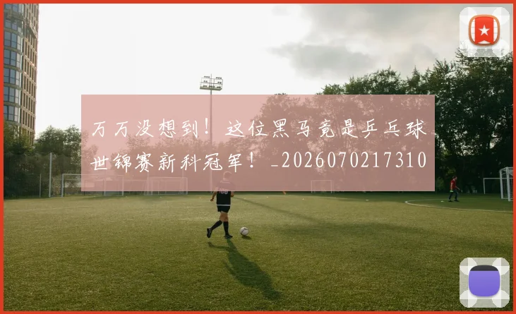 万万没想到！这位黑马竟是乒乓球世锦赛新科冠军！_20260702173102_20260715184515