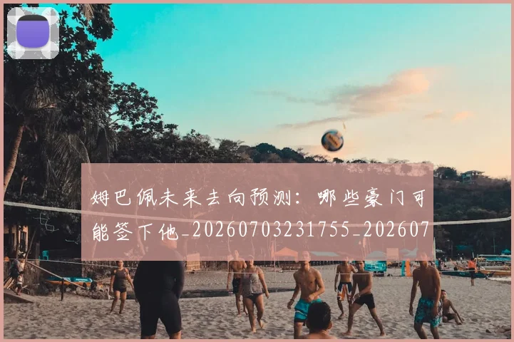 姆巴佩未来去向预测:哪些豪门可能签下他_20260703231755_20260720185829