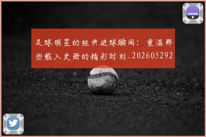足球明星的经典进球瞬间:重温那些载入史册的精彩时刻_20260529200845_20260711205707