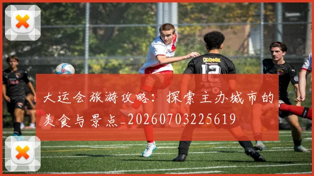 大运会旅游攻略：探索主办城市的美食与景点_20260703225619