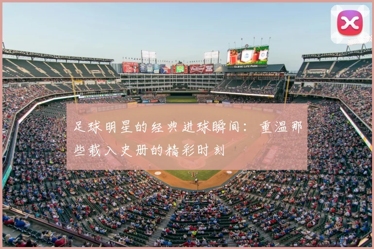 足球明星的经典进球瞬间:重温那些载入史册的精彩时刻
