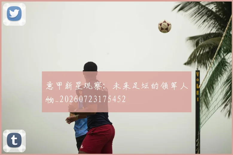意甲新星观察：未来足坛的领军人物_20260723175452