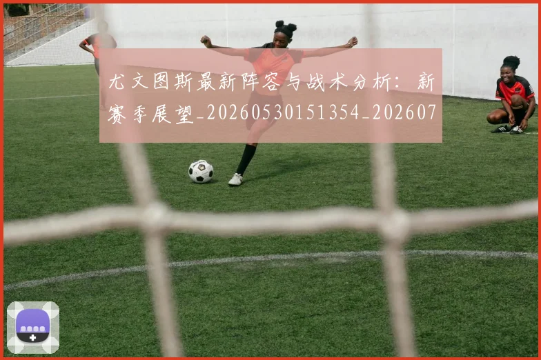 尤文图斯最新阵容与战术分析:新赛季展望_20260530151354_20260703233922