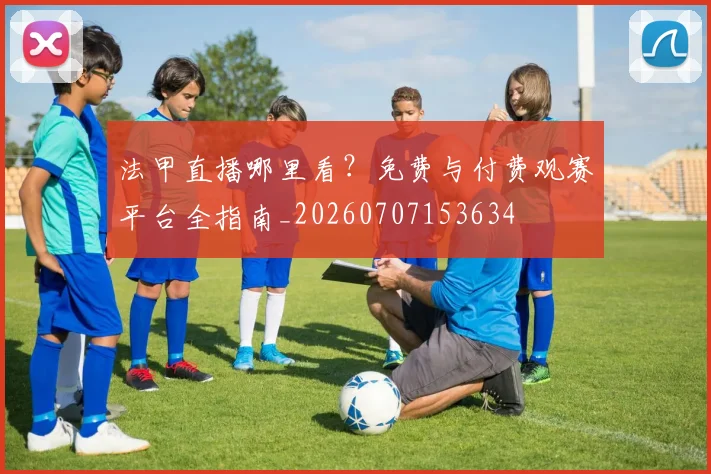 法甲直播哪里看?免费与付费观赛平台全指南_20260707153634