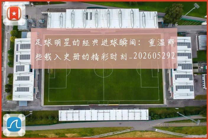 足球明星的经典进球瞬间：重温那些载入史册的精彩时刻_20260529200845