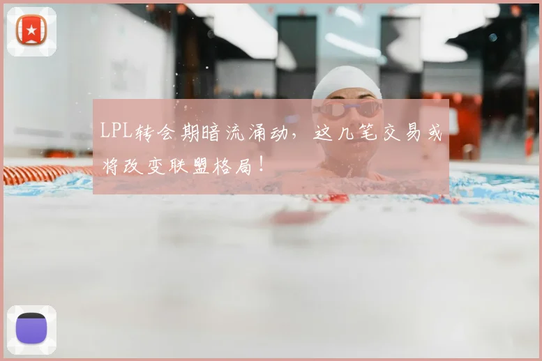 LPL转会期暗流涌动，这几笔交易或将改变联盟格局！