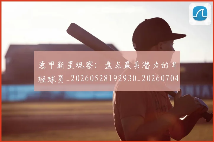意甲新星观察:盘点最具潜力的年轻球员_20260528192930_20260704175108