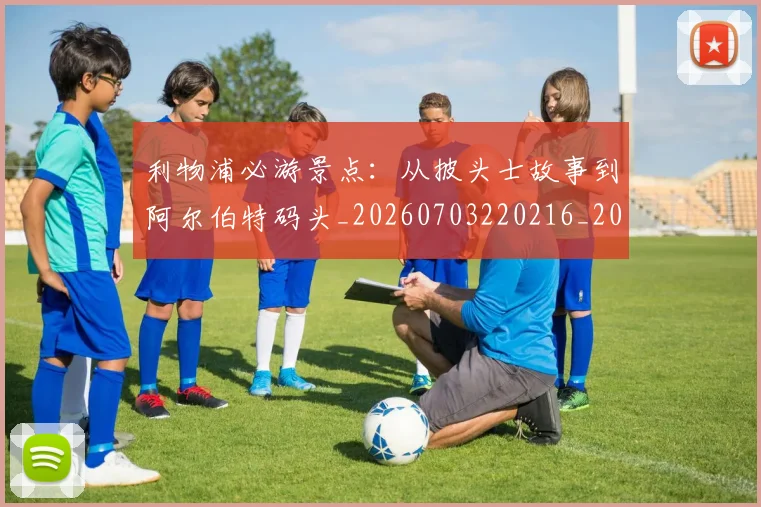 利物浦必游景点:从披头士故事到阿尔伯特码头_20260703220216_20260718010249