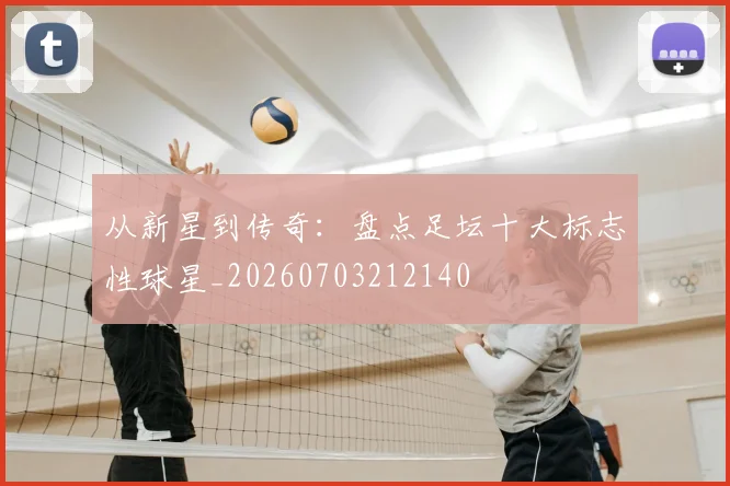 从新星到传奇:盘点足坛十大标志性球星_20260703212140