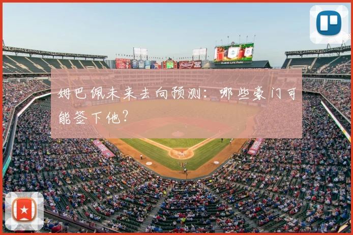 姆巴佩未来去向预测：哪些豪门可能签下他？