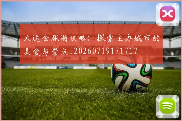 大运会旅游攻略：探索主办城市的美食与景点_20260719171717