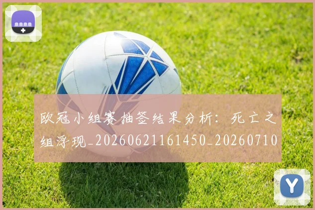 欧冠小组赛抽签结果分析:死亡之组浮现_20260621161450_20260710002712_20260801163516