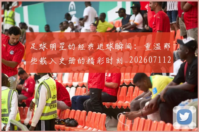 足球明星的经典进球瞬间：重温那些载入史册的精彩时刻_20260711205704