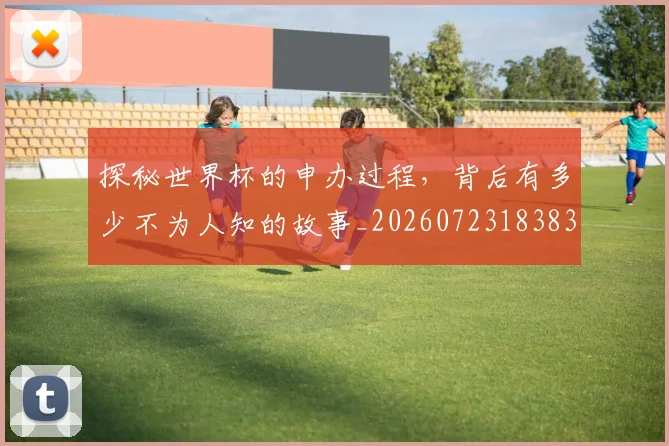 探秘世界杯的申办过程,背后有多少不为人知的故事_20260723183831