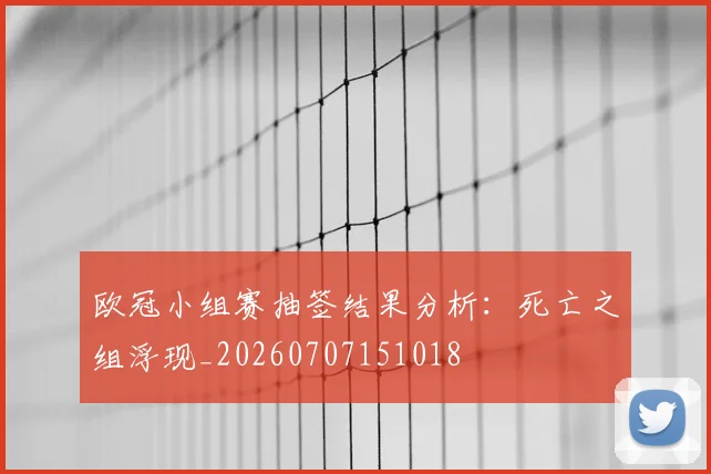 欧冠小组赛抽签结果分析:死亡之组浮现_20260707151018