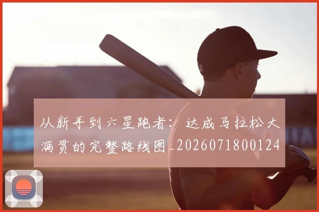 从新手到六星跑者：达成马拉松大满贯的完整路线图_20260718001248