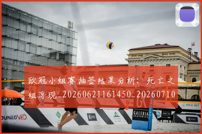 欧冠小组赛抽签结果分析：死亡之组浮现_20260621161450_20260710002712_20260801163516